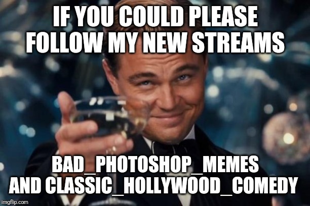 Leonardo Dicaprio Cheers Meme | IF YOU COULD PLEASE FOLLOW MY NEW STREAMS; BAD_PHOTOSHOP_MEMES AND CLASSIC_HOLLYWOOD_COMEDY | image tagged in memes,leonardo dicaprio cheers | made w/ Imgflip meme maker