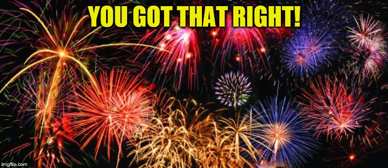 Colorful Fireworks | YOU GOT THAT RIGHT! | image tagged in colorful fireworks | made w/ Imgflip meme maker