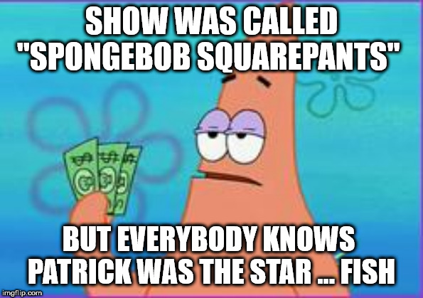 Fish | SHOW WAS CALLED "SPONGEBOB SQUAREPANTS"; BUT EVERYBODY KNOWS 
PATRICK WAS THE STAR ... FISH | image tagged in patrick star three dollars,spongebob | made w/ Imgflip meme maker