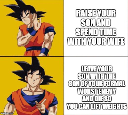 Goku drake | RAISE YOUR SON AND SPEND TIME WITH YOUR WIFE; LEAVE YOUR SON WITH THE SON OF YOUR FORMAL WORST ENEMY AND DIE SO YOU CAN LIFT WEIGHTS | image tagged in goku drake | made w/ Imgflip meme maker