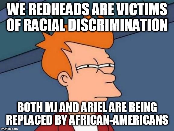 Futurama Fry | WE REDHEADS ARE VICTIMS OF RACIAL DISCRIMINATION; BOTH MJ AND ARIEL ARE BEING REPLACED BY AFRICAN-AMERICANS | image tagged in memes,futurama fry | made w/ Imgflip meme maker