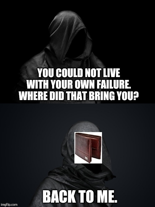 Desperate times call for desperate measures | YOU COULD NOT LIVE WITH YOUR OWN FAILURE. WHERE DID THAT BRING YOU? BACK TO ME. | image tagged in wallet,money,the struggle,sad but true,desperation | made w/ Imgflip meme maker