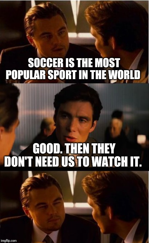 Inception | SOCCER IS THE MOST POPULAR SPORT IN THE WORLD; GOOD. THEN THEY DON'T NEED US TO WATCH IT. | image tagged in memes,inception | made w/ Imgflip meme maker