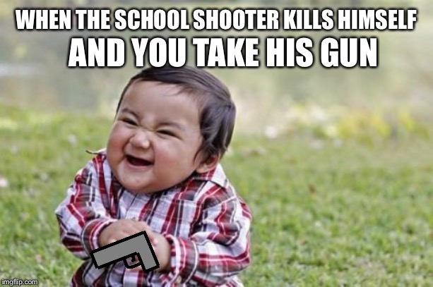 Oh Poopies! | WHEN THE SCHOOL SHOOTER KILLS HIMSELF; AND YOU TAKE HIS GUN | image tagged in memes,evil toddler,guns,school shooter,suicide | made w/ Imgflip meme maker