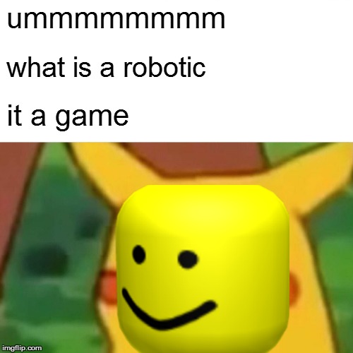 Surprised Pikachu | ummmmmmmm; what is a robotic; it a game | image tagged in memes,surprised pikachu | made w/ Imgflip meme maker