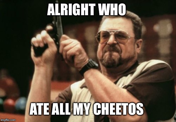 Am I The Only One Around Here | ALRIGHT WHO; ATE ALL MY CHEETOS | image tagged in memes,am i the only one around here | made w/ Imgflip meme maker