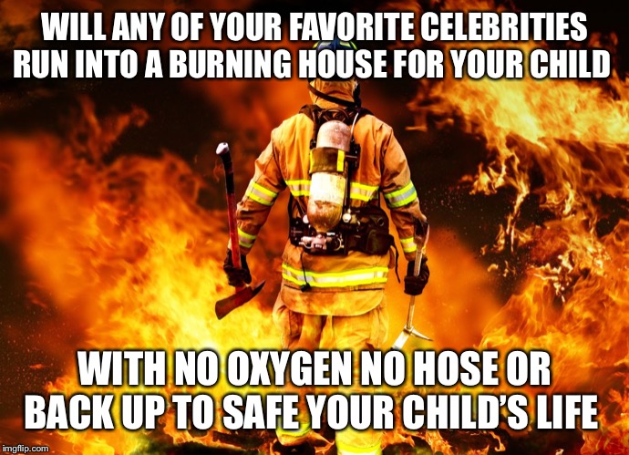 Firefighter Work Stories | WILL ANY OF YOUR FAVORITE CELEBRITIES RUN INTO A BURNING HOUSE FOR YOUR CHILD; WITH NO OXYGEN NO HOSE OR BACK UP TO SAFE YOUR CHILD’S LIFE | image tagged in firefighter work stories | made w/ Imgflip meme maker