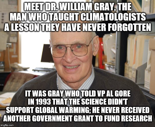 Lesson learned | MEET DR. WILLIAM GRAY, THE MAN WHO TAUGHT CLIMATOLOGISTS A LESSON THEY HAVE NEVER FORGOTTEN; IT WAS GRAY WHO TOLD VP AL GORE IN 1993 THAT THE SCIENCE DIDN'T SUPPORT GLOBAL WARMING; HE NEVER RECEIVED ANOTHER GOVERNMENT GRANT TO FUND RESEARCH | image tagged in global warming | made w/ Imgflip meme maker