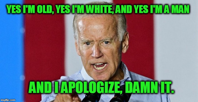 Just to be Clear | YES I'M OLD, YES I'M WHITE, AND YES I'M A MAN; AND I APOLOGIZE, DAMN IT. | image tagged in joe biden,democrats | made w/ Imgflip meme maker