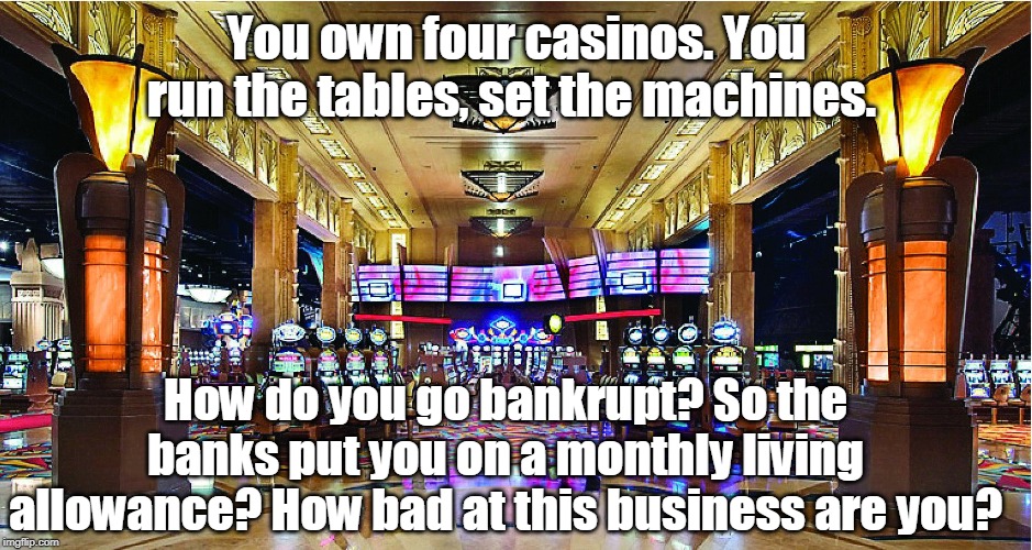 Trump was a lousy businessman. | You own four casinos. You run the tables, set the machines. How do you go bankrupt? So the banks put you on a monthly living allowance? How bad at this business are you? | image tagged in casino,trump,atlantic city,mafia,jerk | made w/ Imgflip meme maker