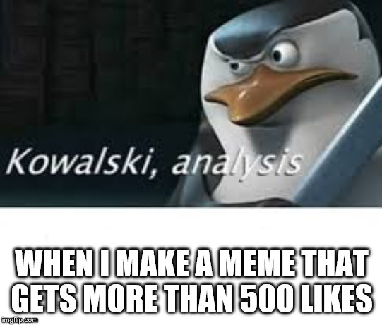 Kawalski Analysis | WHEN I MAKE A MEME THAT GETS MORE THAN 500 LIKES | image tagged in kawalski analysis | made w/ Imgflip meme maker