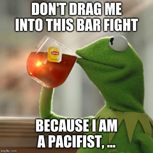 But That's None Of My Business | DON'T DRAG ME INTO THIS BAR FIGHT; BECAUSE I AM A PACIFIST, ... | image tagged in memes,but thats none of my business,kermit the frog | made w/ Imgflip meme maker
