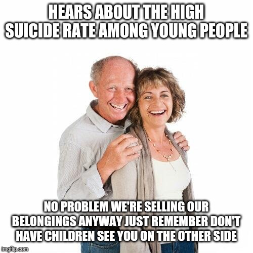Scumbag baby boomers | HEARS ABOUT THE HIGH SUICIDE RATE AMONG YOUNG PEOPLE; NO PROBLEM WE'RE SELLING OUR BELONGINGS ANYWAY JUST REMEMBER DON'T HAVE CHILDREN SEE YOU ON THE OTHER SIDE | image tagged in scumbag baby boomers | made w/ Imgflip meme maker