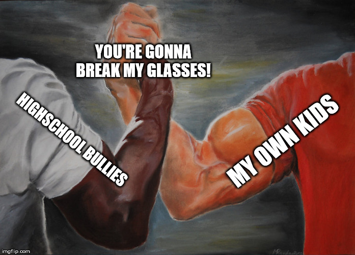Epic Handshake Meme | YOU'RE GONNA BREAK MY GLASSES! MY OWN KIDS; HIGHSCHOOL BULLIES | image tagged in epic handshake | made w/ Imgflip meme maker