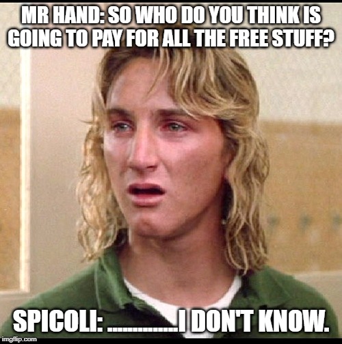 spicoli | MR HAND: SO WHO DO YOU THINK IS GOING TO PAY FOR ALL THE FREE STUFF? SPICOLI: ..............I DON'T KNOW. | image tagged in spicoli | made w/ Imgflip meme maker