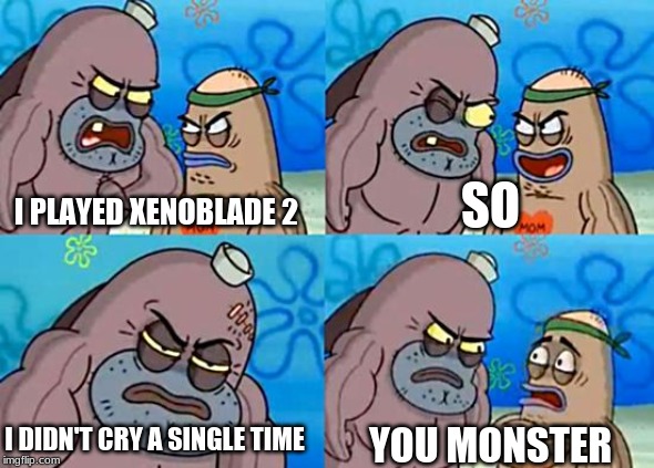 Welcome to the Salty Spitoon | SO; I PLAYED XENOBLADE 2; I DIDN'T CRY A SINGLE TIME; YOU MONSTER | image tagged in welcome to the salty spitoon | made w/ Imgflip meme maker