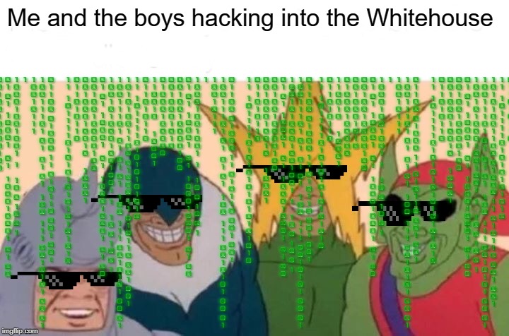 Me and the boys hacking into the Whitehouse | image tagged in me and the boys | made w/ Imgflip meme maker