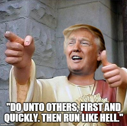 Anybody who tells you Trump's a Christian needs to spend more time with the Good Book. | "DO UNTO OTHERS, FIRST AND QUICKLY. THEN RUN LIKE HELL." | image tagged in trump jesus,trump,betrayal,evil,religion,christians christianity | made w/ Imgflip meme maker