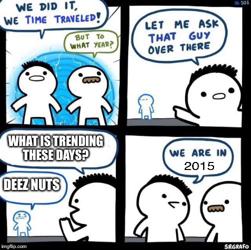 Deez nuts | WHAT IS TRENDING THESE DAYS? DEEZ NUTS | image tagged in we did it we time traveled | made w/ Imgflip meme maker
