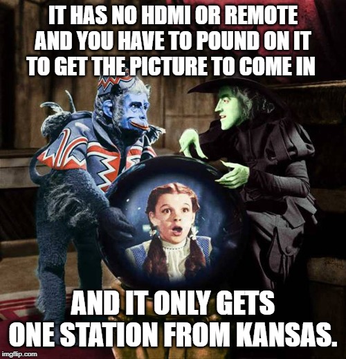 I'll get you My Pretty... Wizard of Oz - OzTV. | IT HAS NO HDMI OR REMOTE AND YOU HAVE TO POUND ON IT TO GET THE PICTURE TO COME IN; AND IT ONLY GETS ONE STATION FROM KANSAS. | image tagged in i'll get you my pretty wizard of oz - oztv | made w/ Imgflip meme maker