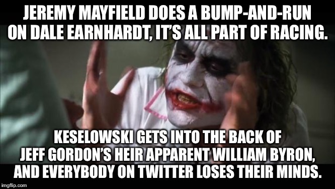 NASCAR on Twitter | JEREMY MAYFIELD DOES A BUMP-AND-RUN ON DALE EARNHARDT, IT’S ALL PART OF RACING. KESELOWSKI GETS INTO THE BACK OF JEFF GORDON’S HEIR APPARENT WILLIAM BYRON, AND EVERYBODY ON TWITTER LOSES THEIR MINDS. | image tagged in memes,and everybody loses their minds,nascar,twitter,driver,car | made w/ Imgflip meme maker