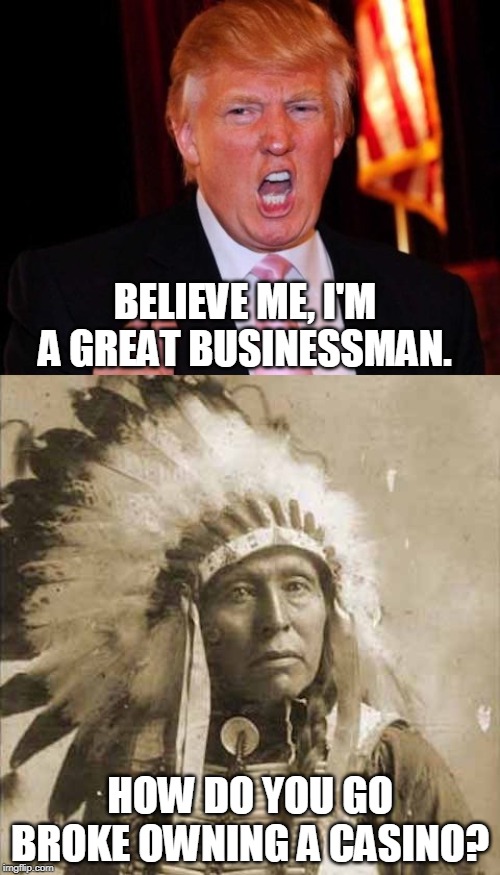 One of these invents Fake News every day. The other is a Native American. | BELIEVE ME, I'M A GREAT BUSINESSMAN. HOW DO YOU GO BROKE OWNING A CASINO? | image tagged in donald trump and native american,trump,businessman,casino,failure,liar | made w/ Imgflip meme maker