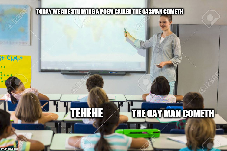 poem | TODAY WE ARE STUDYING A POEM CALLED THE GASMAN COMETH; TEHEHE; THE GAY MAN COMETH | image tagged in school | made w/ Imgflip meme maker