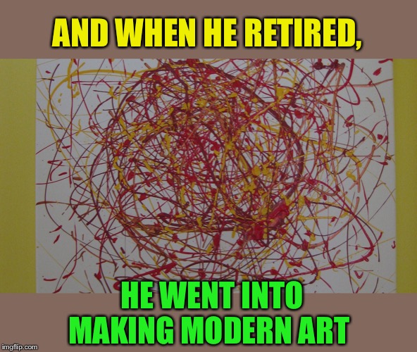 AND WHEN HE RETIRED, HE WENT INTO MAKING MODERN ART | made w/ Imgflip meme maker