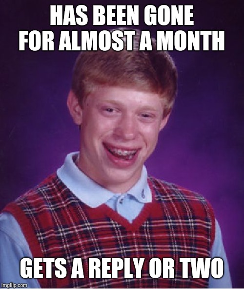 Bad Luck Brian Meme | HAS BEEN GONE FOR ALMOST A MONTH; GETS A REPLY OR TWO | image tagged in memes,bad luck brian | made w/ Imgflip meme maker