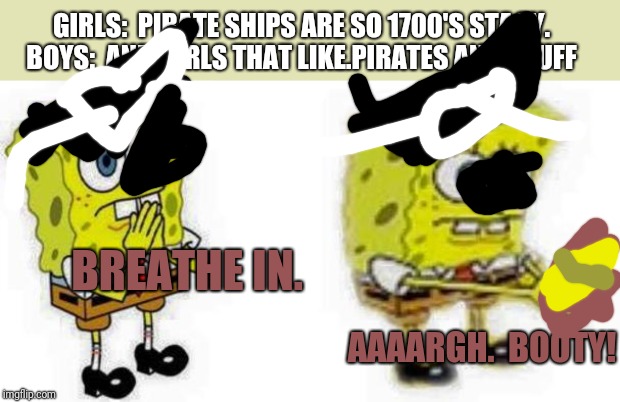WHAT SHALL WE DO WITH THE STEROTYPICAL HISTORY AND PIRATES MEME! | GIRLS:  PIRATE SHIPS ARE SO 1700'S STACY. BOYS:  AND GIRLS THAT LIKE.PIRATES AND STUFF; BREATHE IN. AAAARGH.  BOOTY! | image tagged in spongebob inhale boi | made w/ Imgflip meme maker