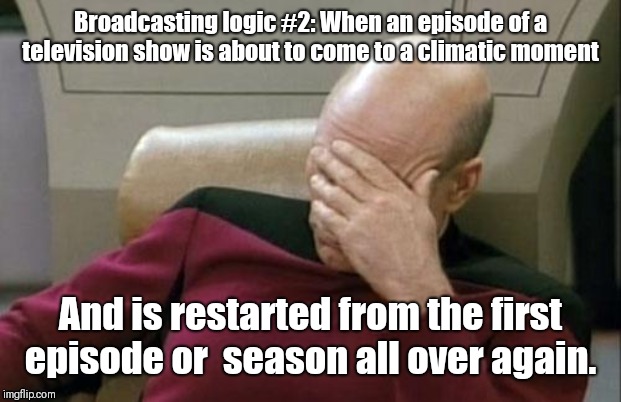 Captain Picard Facepalm Meme | Broadcasting logic #2: When an episode of a television show is about to come to a climatic moment; And is restarted from the first episode or  season all over again. | image tagged in memes,captain picard facepalm | made w/ Imgflip meme maker