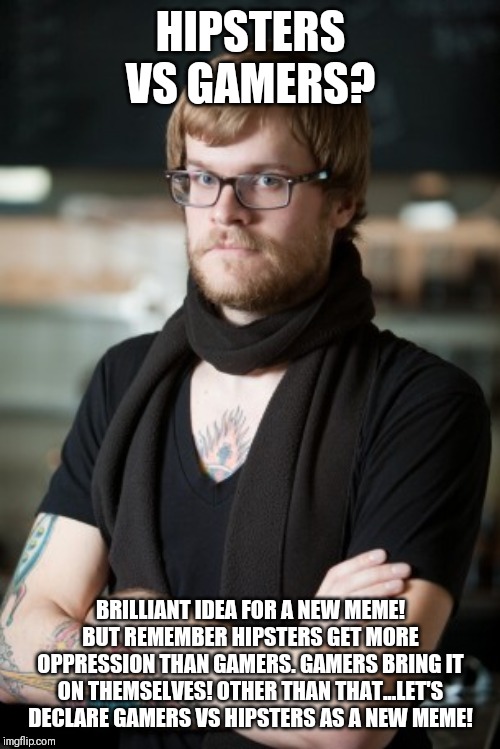 Hipsters Vs gamers! Who's side you gonna be on?

Just like the hipster Vs fandom war on tumblr | HIPSTERS VS GAMERS? BRILLIANT IDEA FOR A NEW MEME! BUT REMEMBER HIPSTERS GET MORE OPPRESSION THAN GAMERS. GAMERS BRING IT ON THEMSELVES! OTHER THAN THAT...LET'S DECLARE GAMERS VS HIPSTERS AS A NEW MEME! | image tagged in memes,hipster barista,hipster,team hipster,team gamer,gamers rise up | made w/ Imgflip meme maker