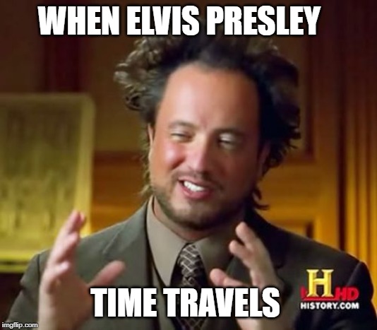 Ancient Aliens | WHEN ELVIS PRESLEY; TIME TRAVELS | image tagged in memes,ancient aliens | made w/ Imgflip meme maker