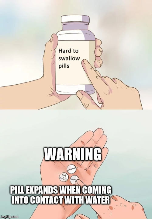 Speed-Swallow pills. | WARNING; PILL EXPANDS WHEN COMING INTO CONTACT WITH WATER | image tagged in memes,hard to swallow pills,expanding,water,inflation,choking hazard | made w/ Imgflip meme maker