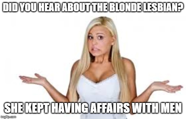 Blonde Joke | DID YOU HEAR ABOUT THE BLONDE LESBIAN? SHE KEPT HAVING AFFAIRS WITH MEN | image tagged in dumb blonde | made w/ Imgflip meme maker