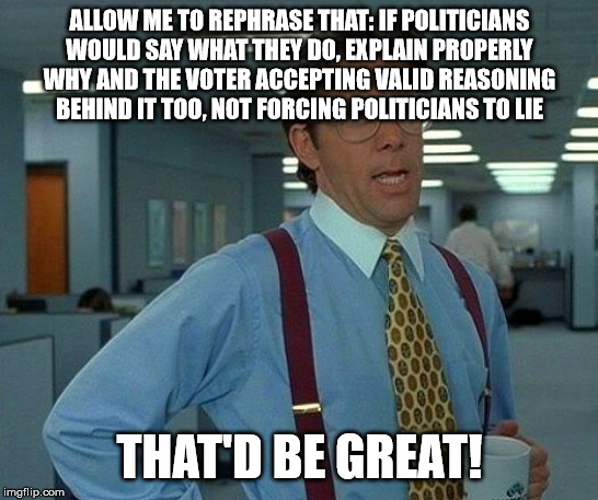 That Would Be Great Meme | ALLOW ME TO REPHRASE THAT: IF POLITICIANS WOULD SAY WHAT THEY DO, EXPLAIN PROPERLY WHY AND THE VOTER ACCEPTING VALID REASONING BEHIND IT TOO | image tagged in memes,that would be great | made w/ Imgflip meme maker