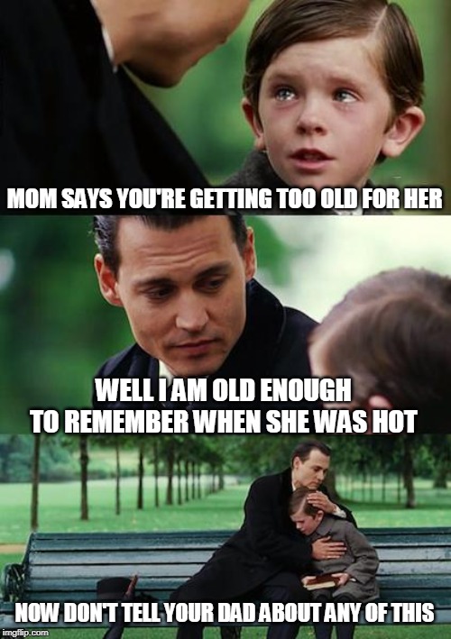 It's just a joke! I never met your mother at that concert I swear!! | MOM SAYS YOU'RE GETTING TOO OLD FOR HER; WELL I AM OLD ENOUGH TO REMEMBER WHEN SHE WAS HOT; NOW DON'T TELL YOUR DAD ABOUT ANY OF THIS | image tagged in memes,finding neverland | made w/ Imgflip meme maker