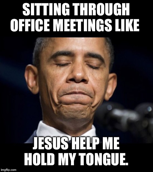 Sad and Frustrated Obama | SITTING THROUGH OFFICE MEETINGS LIKE; JESUS HELP ME HOLD MY TONGUE. | image tagged in sad and frustrated obama | made w/ Imgflip meme maker