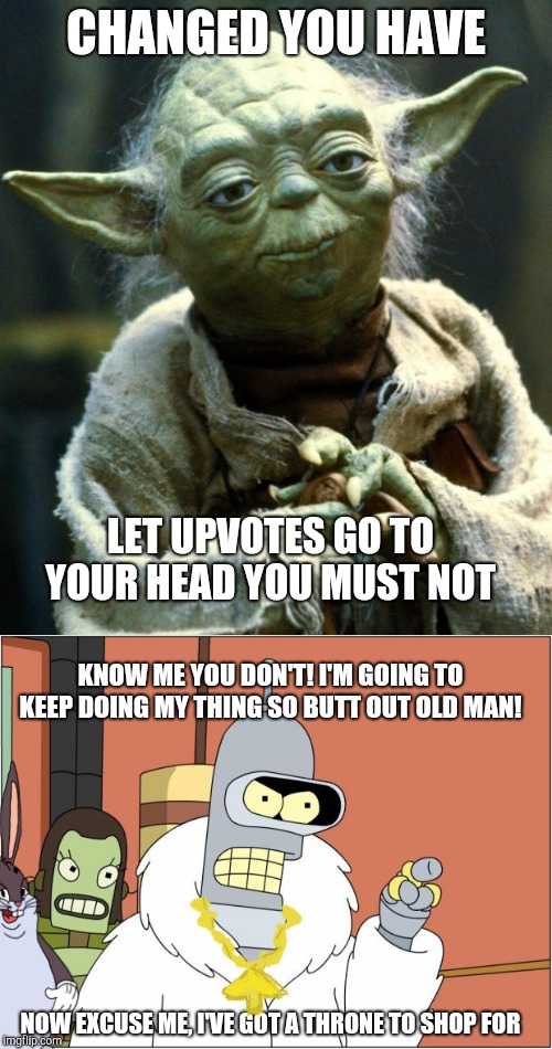 Bender: Behind the Memes | CHANGED YOU HAVE; LET UPVOTES GO TO YOUR HEAD YOU MUST NOT; KNOW ME YOU DON'T! I'M GOING TO KEEP DOING MY THING SO BUTT OUT OLD MAN! NOW EXCUSE ME, I'VE GOT A THRONE TO SHOP FOR | image tagged in memes,bender,star wars yoda,yoda,futurama,imgflip users | made w/ Imgflip meme maker