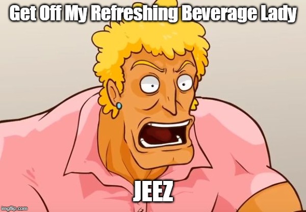 Yo Mama Shock | Get Off My Refreshing Beverage Lady; JEEZ | image tagged in yo mama shock | made w/ Imgflip meme maker