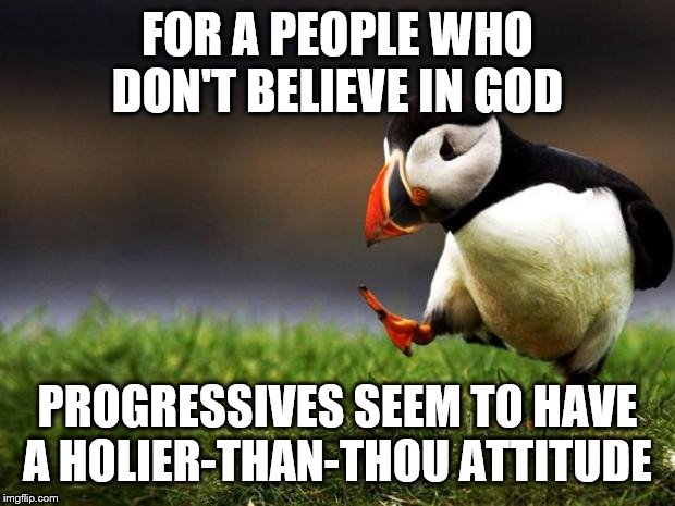 Unpopular Opinion Puffin | FOR A PEOPLE WHO DON'T BELIEVE IN GOD; PROGRESSIVES SEEM TO HAVE A HOLIER-THAN-THOU ATTITUDE | image tagged in memes,unpopular opinion puffin | made w/ Imgflip meme maker