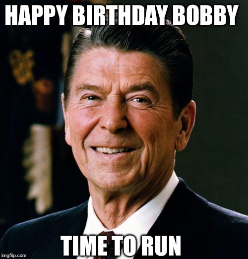 Ronald Reagan face | HAPPY BIRTHDAY BOBBY; TIME TO RUN | image tagged in ronald reagan face | made w/ Imgflip meme maker