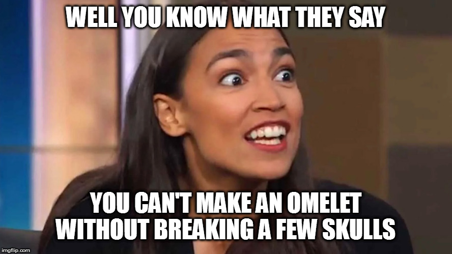 Crazy AOC | WELL YOU KNOW WHAT THEY SAY YOU CAN'T MAKE AN OMELET WITHOUT BREAKING A FEW SKULLS | image tagged in crazy aoc | made w/ Imgflip meme maker