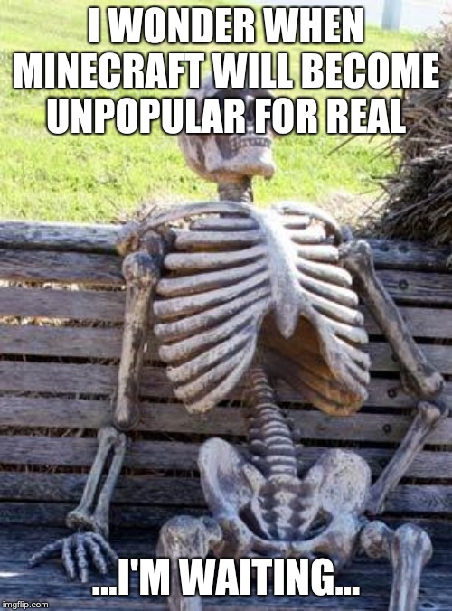 If you don't believe me, see the comment down below | I WONDER WHEN MINECRAFT WILL BECOME UNPOPULAR FOR REAL; ...I'M WAITING... | image tagged in memes,waiting skeleton | made w/ Imgflip meme maker