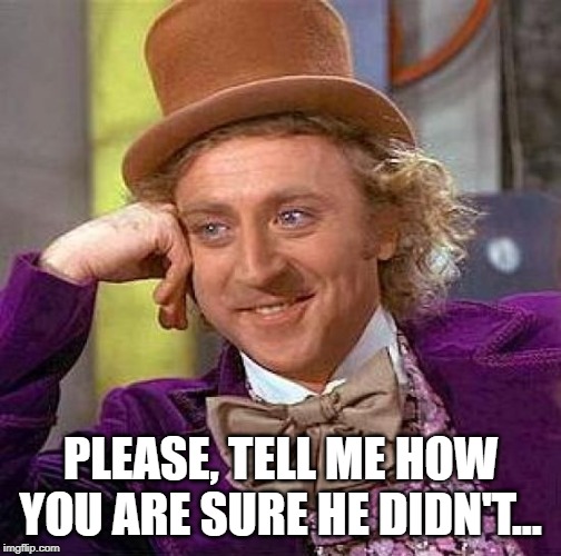 Creepy Condescending Wonka Meme | PLEASE, TELL ME HOW YOU ARE SURE HE DIDN'T... | image tagged in memes,creepy condescending wonka | made w/ Imgflip meme maker