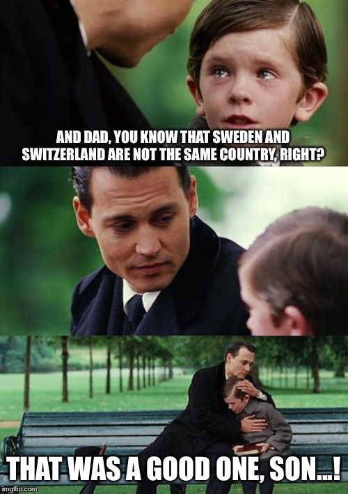 Finding Neverland Meme | AND DAD, YOU KNOW THAT SWEDEN AND SWITZERLAND ARE NOT THE SAME COUNTRY, RIGHT? THAT WAS A GOOD ONE, SON...! | image tagged in memes,finding neverland | made w/ Imgflip meme maker