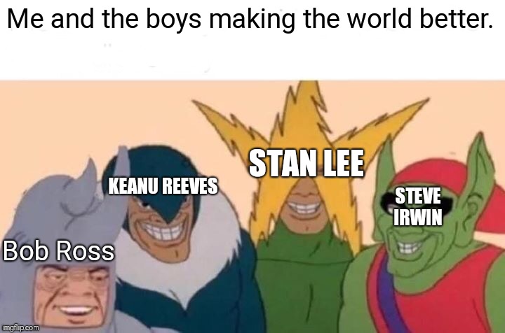 Me And The Boys Meme | Me and the boys making the world better. STAN LEE; KEANU REEVES; STEVE IRWIN; Bob Ross | image tagged in memes,me and the boys | made w/ Imgflip meme maker