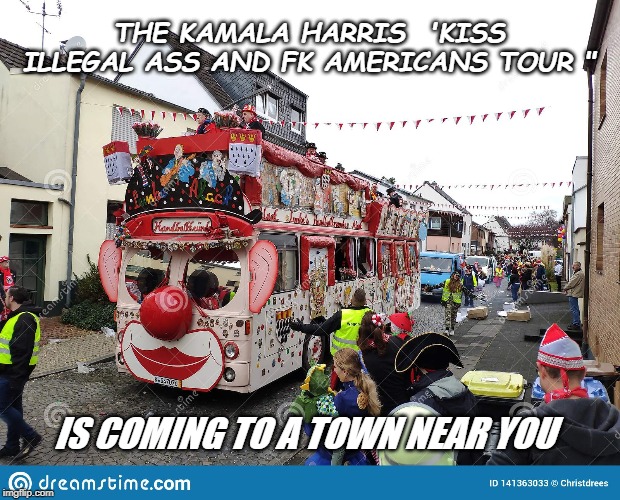 Coming to a town near YOU | THE KAMALA HARRIS  'KISS ILLEGAL ASS AND FK AMERICANS TOUR "; IS COMING TO A TOWN NEAR YOU | image tagged in politics,political meme,political,kamala harris | made w/ Imgflip meme maker