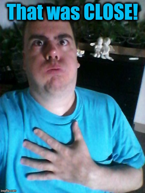 that was close! | That was CLOSE! | image tagged in that was close | made w/ Imgflip meme maker