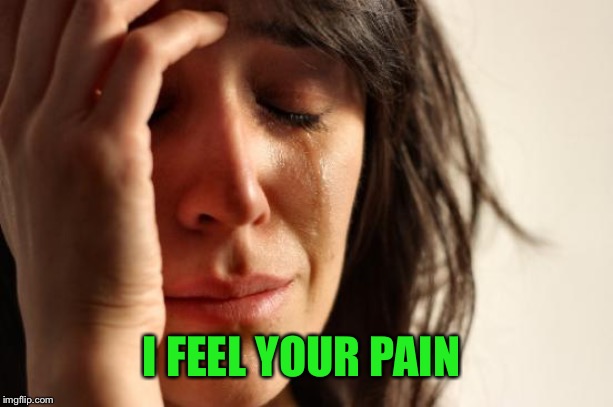 First World Problems Meme | I FEEL YOUR PAIN | image tagged in memes,first world problems | made w/ Imgflip meme maker